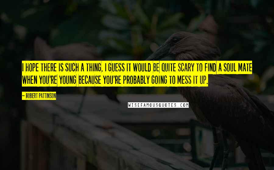 Robert Pattinson Quotes: I hope there is such a thing. I guess it would be quite scary to find a soul mate when you're young because you're probably going to mess it up.