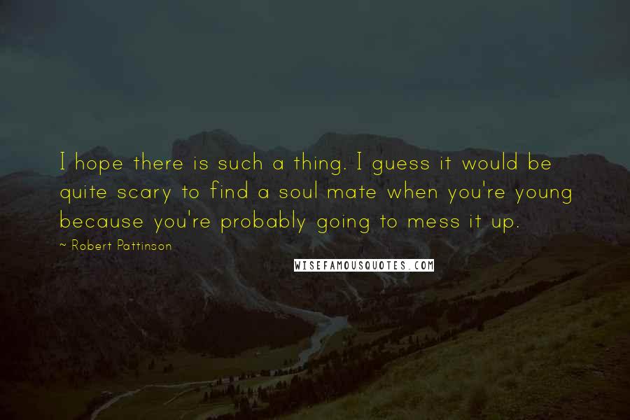 Robert Pattinson Quotes: I hope there is such a thing. I guess it would be quite scary to find a soul mate when you're young because you're probably going to mess it up.