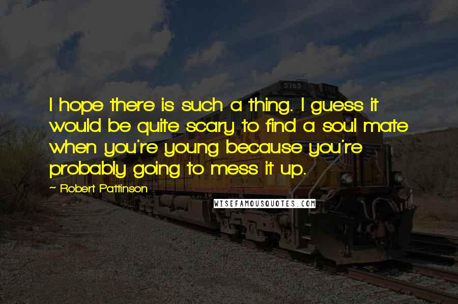 Robert Pattinson Quotes: I hope there is such a thing. I guess it would be quite scary to find a soul mate when you're young because you're probably going to mess it up.