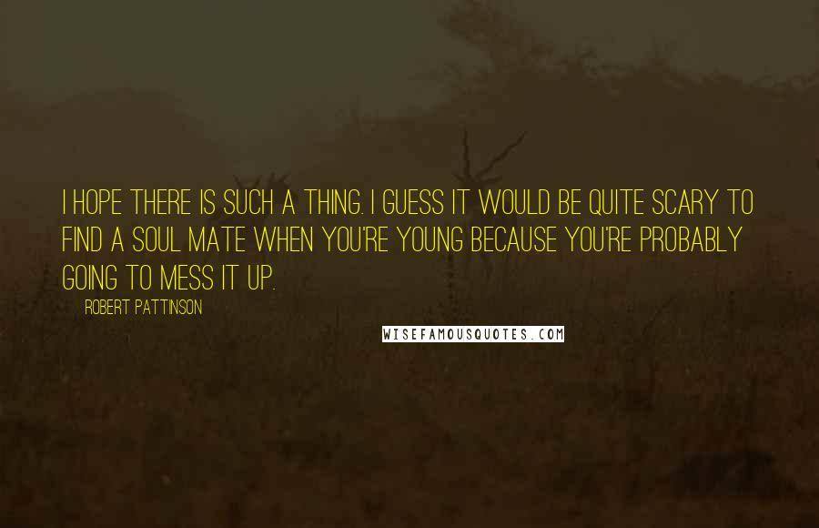 Robert Pattinson Quotes: I hope there is such a thing. I guess it would be quite scary to find a soul mate when you're young because you're probably going to mess it up.