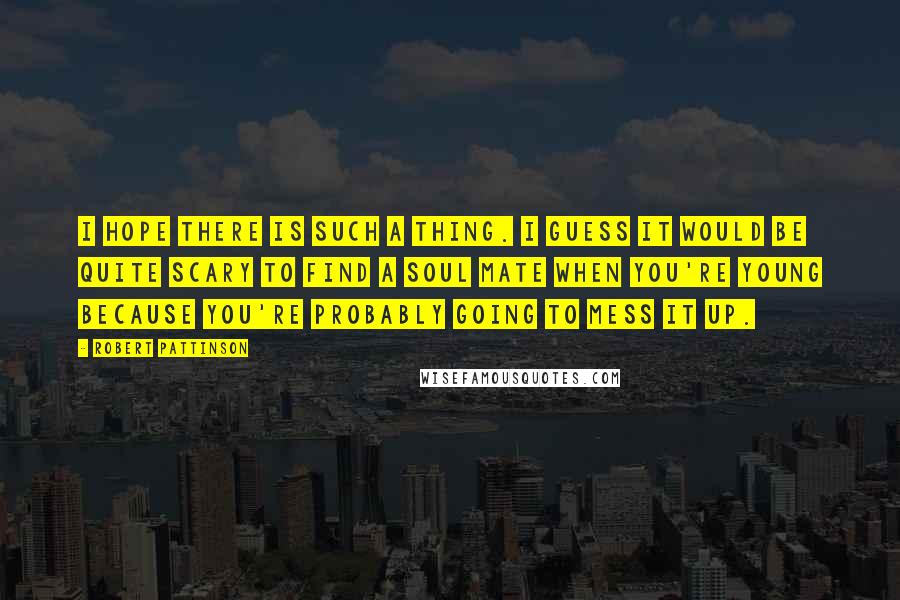 Robert Pattinson Quotes: I hope there is such a thing. I guess it would be quite scary to find a soul mate when you're young because you're probably going to mess it up.