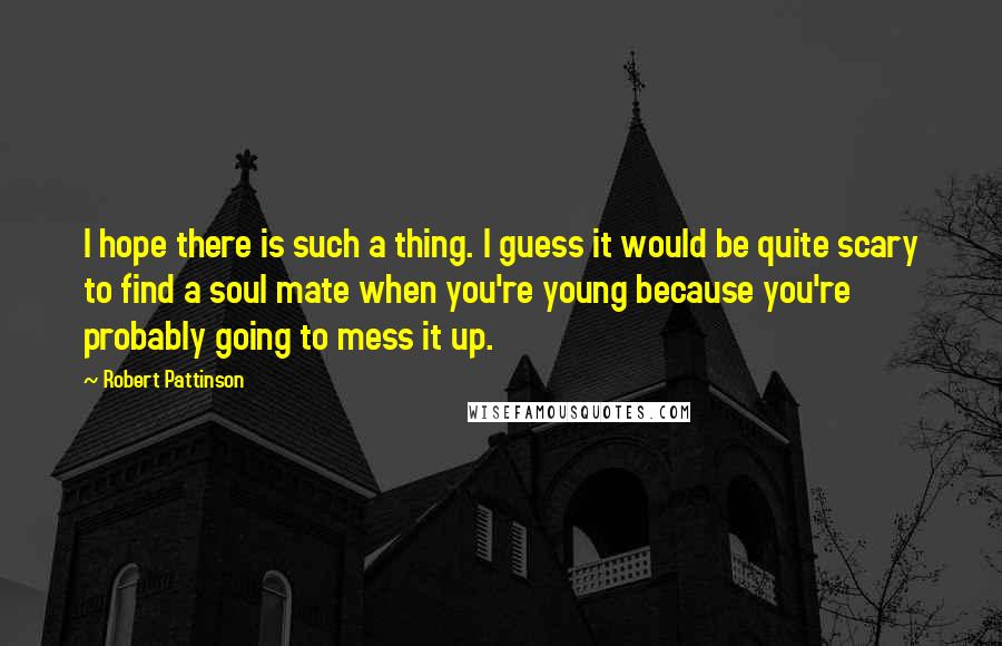 Robert Pattinson Quotes: I hope there is such a thing. I guess it would be quite scary to find a soul mate when you're young because you're probably going to mess it up.