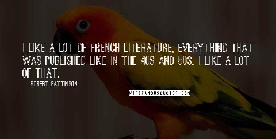 Robert Pattinson Quotes: I like a lot of French literature, everything that was published like in the 40s and 50s. I like a lot of that.