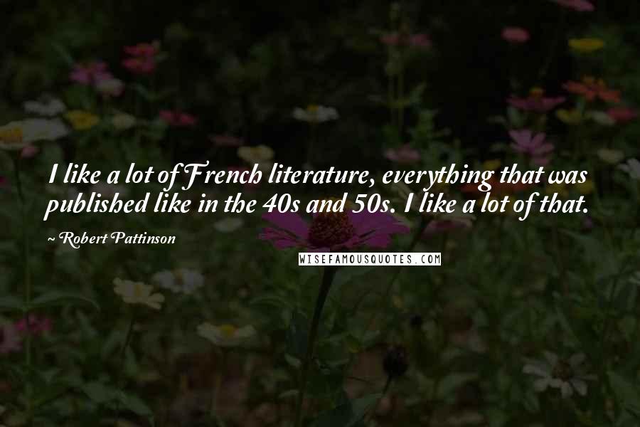 Robert Pattinson Quotes: I like a lot of French literature, everything that was published like in the 40s and 50s. I like a lot of that.