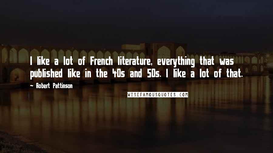 Robert Pattinson Quotes: I like a lot of French literature, everything that was published like in the 40s and 50s. I like a lot of that.