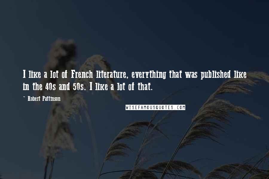 Robert Pattinson Quotes: I like a lot of French literature, everything that was published like in the 40s and 50s. I like a lot of that.