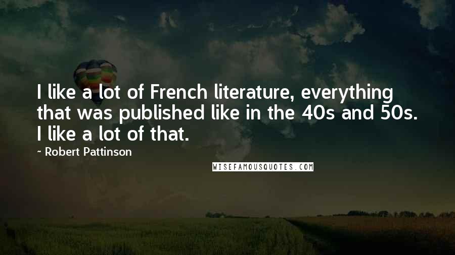 Robert Pattinson Quotes: I like a lot of French literature, everything that was published like in the 40s and 50s. I like a lot of that.