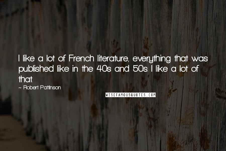 Robert Pattinson Quotes: I like a lot of French literature, everything that was published like in the 40s and 50s. I like a lot of that.