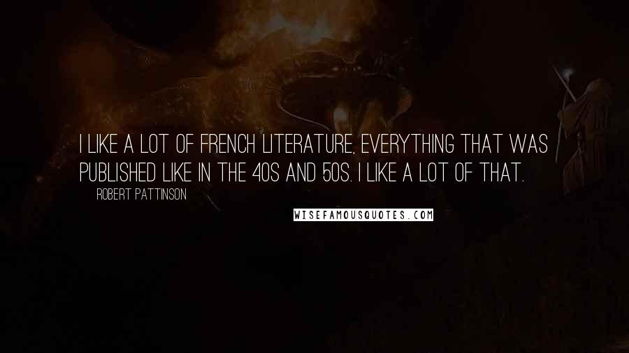 Robert Pattinson Quotes: I like a lot of French literature, everything that was published like in the 40s and 50s. I like a lot of that.