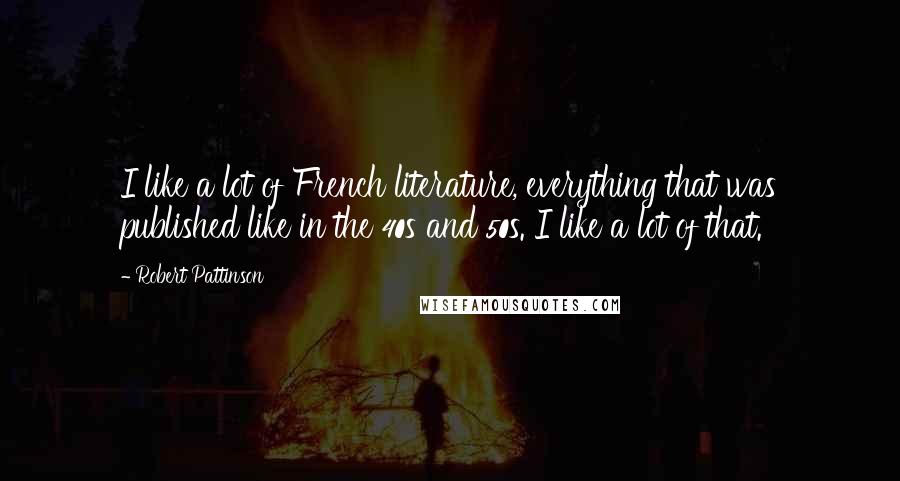 Robert Pattinson Quotes: I like a lot of French literature, everything that was published like in the 40s and 50s. I like a lot of that.