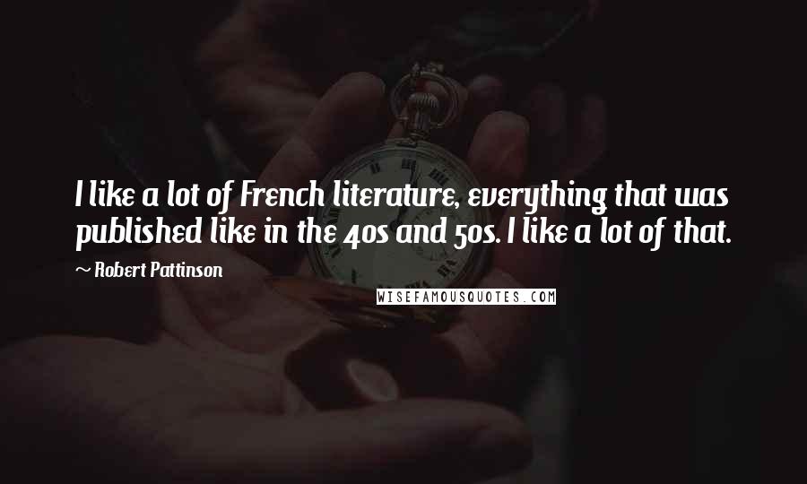 Robert Pattinson Quotes: I like a lot of French literature, everything that was published like in the 40s and 50s. I like a lot of that.