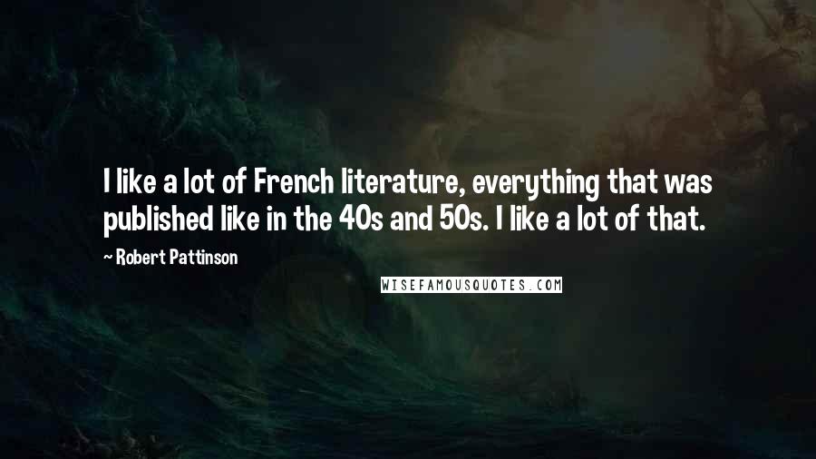 Robert Pattinson Quotes: I like a lot of French literature, everything that was published like in the 40s and 50s. I like a lot of that.