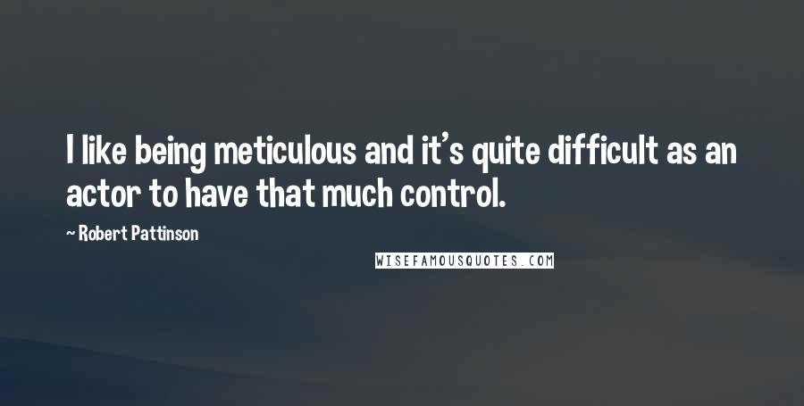 Robert Pattinson Quotes: I like being meticulous and it's quite difficult as an actor to have that much control.