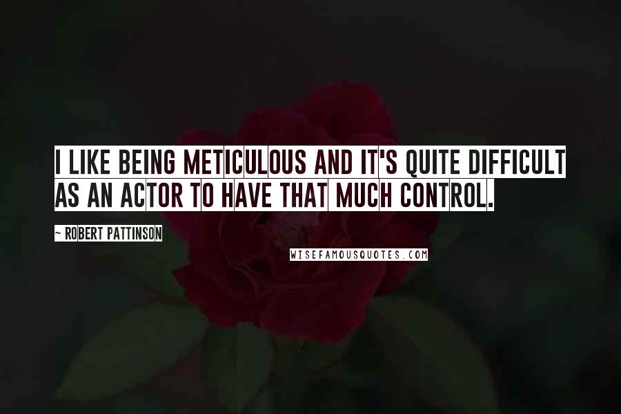 Robert Pattinson Quotes: I like being meticulous and it's quite difficult as an actor to have that much control.