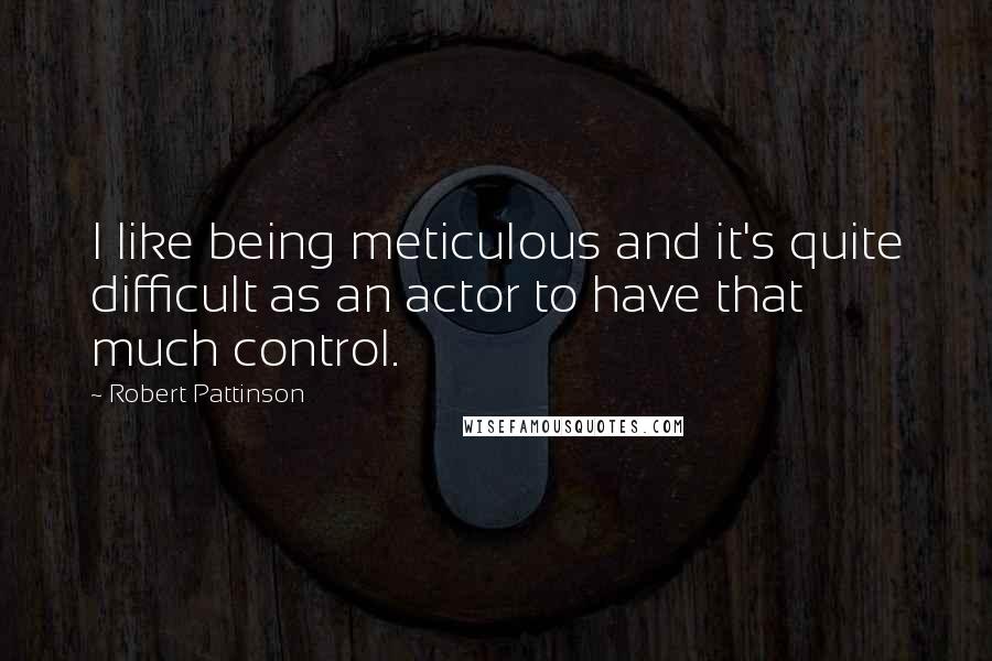 Robert Pattinson Quotes: I like being meticulous and it's quite difficult as an actor to have that much control.