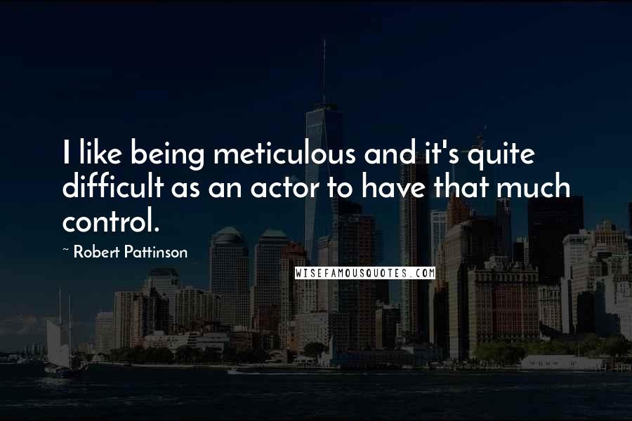 Robert Pattinson Quotes: I like being meticulous and it's quite difficult as an actor to have that much control.