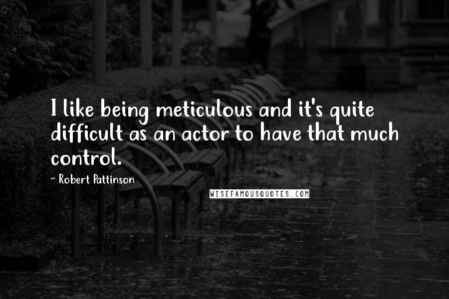 Robert Pattinson Quotes: I like being meticulous and it's quite difficult as an actor to have that much control.
