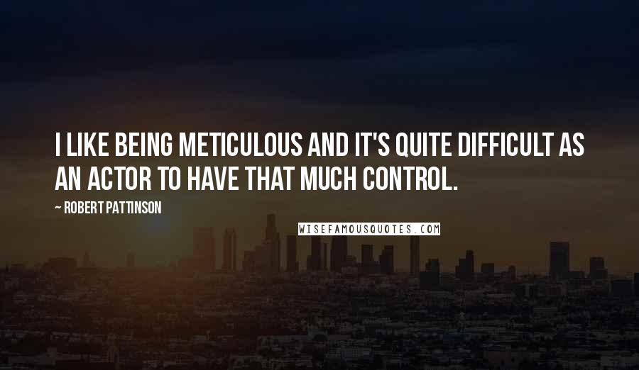 Robert Pattinson Quotes: I like being meticulous and it's quite difficult as an actor to have that much control.