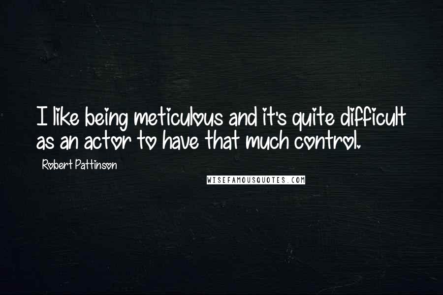 Robert Pattinson Quotes: I like being meticulous and it's quite difficult as an actor to have that much control.
