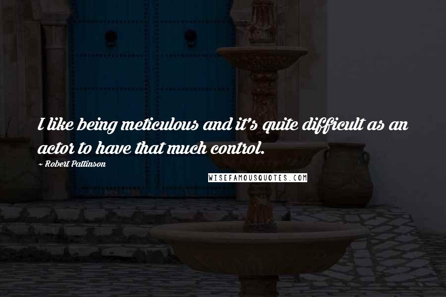 Robert Pattinson Quotes: I like being meticulous and it's quite difficult as an actor to have that much control.