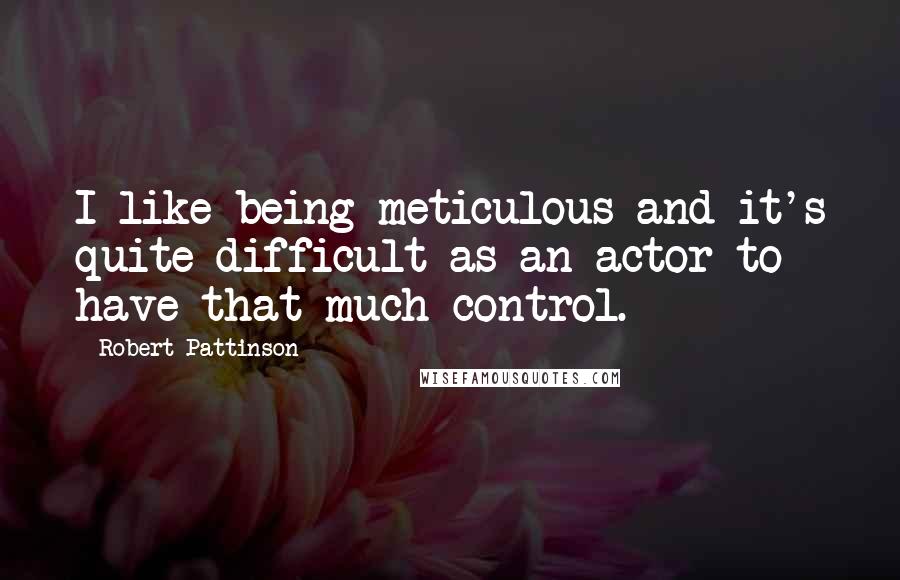Robert Pattinson Quotes: I like being meticulous and it's quite difficult as an actor to have that much control.
