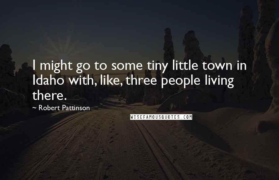 Robert Pattinson Quotes: I might go to some tiny little town in Idaho with, like, three people living there.