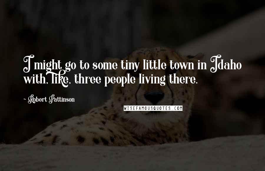 Robert Pattinson Quotes: I might go to some tiny little town in Idaho with, like, three people living there.
