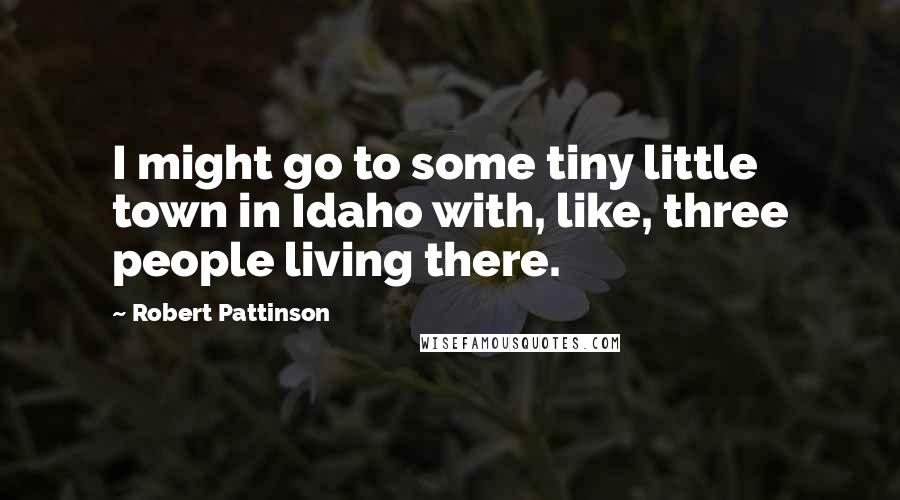 Robert Pattinson Quotes: I might go to some tiny little town in Idaho with, like, three people living there.