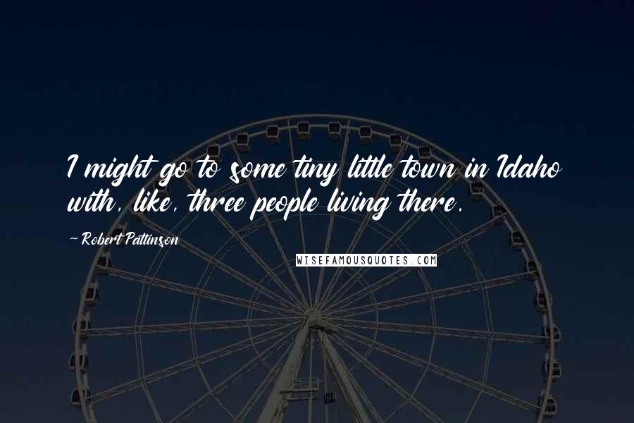 Robert Pattinson Quotes: I might go to some tiny little town in Idaho with, like, three people living there.