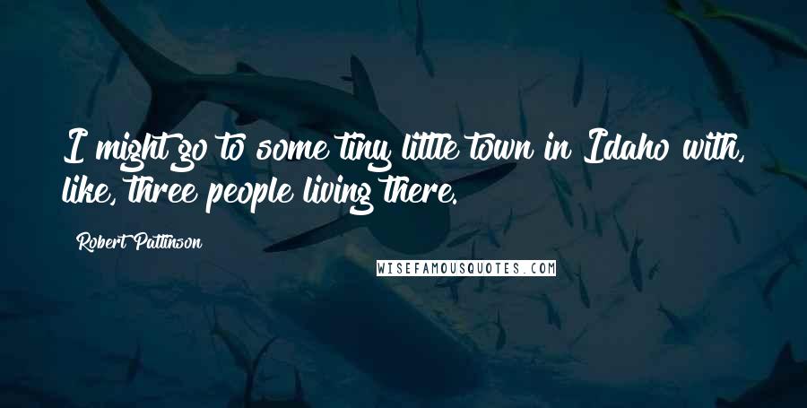 Robert Pattinson Quotes: I might go to some tiny little town in Idaho with, like, three people living there.