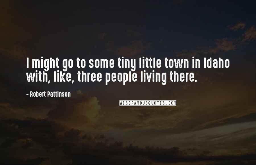Robert Pattinson Quotes: I might go to some tiny little town in Idaho with, like, three people living there.