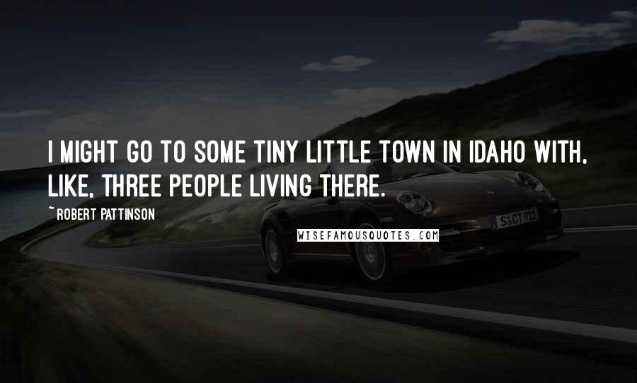 Robert Pattinson Quotes: I might go to some tiny little town in Idaho with, like, three people living there.