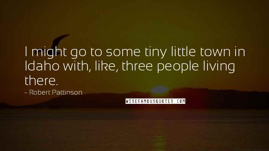 Robert Pattinson Quotes: I might go to some tiny little town in Idaho with, like, three people living there.