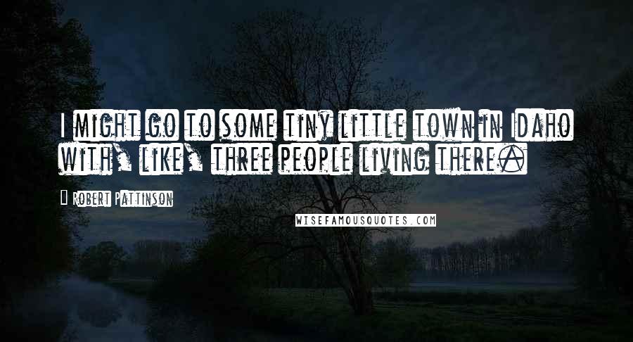 Robert Pattinson Quotes: I might go to some tiny little town in Idaho with, like, three people living there.