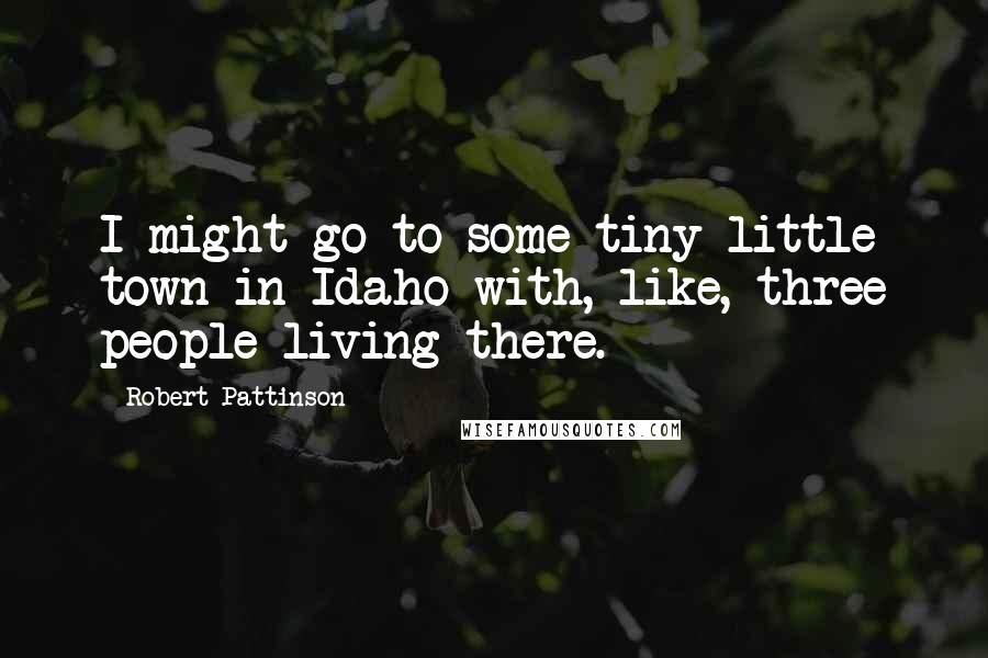 Robert Pattinson Quotes: I might go to some tiny little town in Idaho with, like, three people living there.