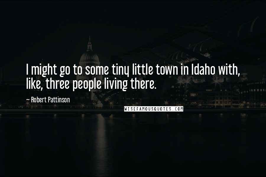 Robert Pattinson Quotes: I might go to some tiny little town in Idaho with, like, three people living there.
