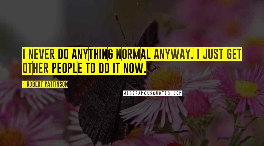 Robert Pattinson Quotes: I never do anything normal anyway. I just get other people to do it now.