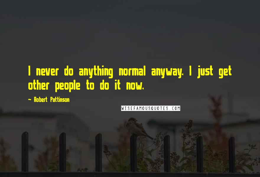 Robert Pattinson Quotes: I never do anything normal anyway. I just get other people to do it now.