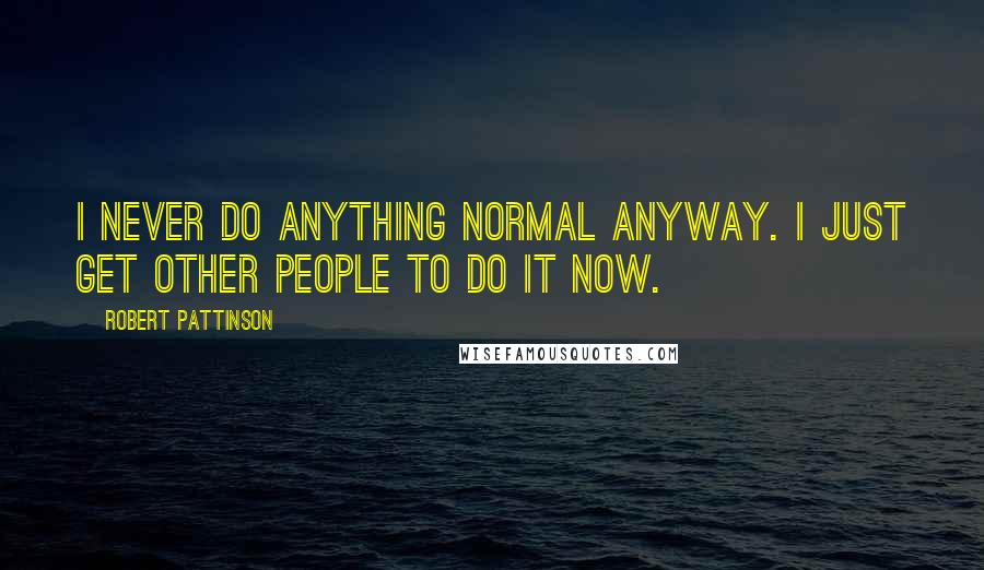 Robert Pattinson Quotes: I never do anything normal anyway. I just get other people to do it now.