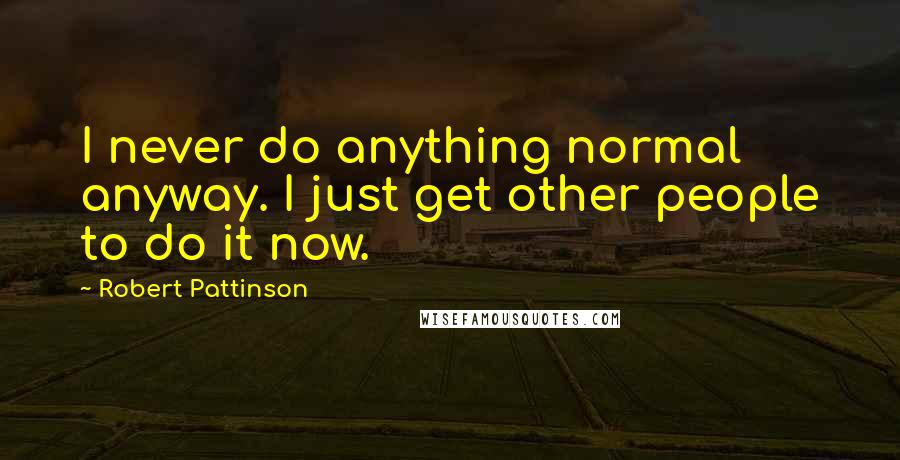 Robert Pattinson Quotes: I never do anything normal anyway. I just get other people to do it now.