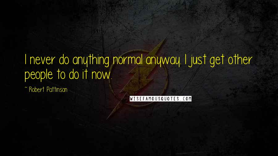 Robert Pattinson Quotes: I never do anything normal anyway. I just get other people to do it now.
