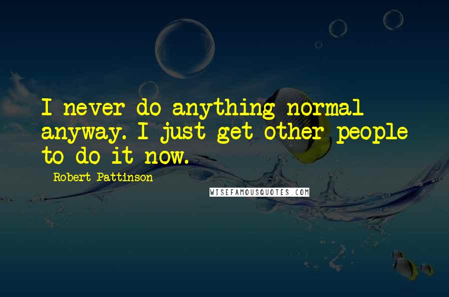Robert Pattinson Quotes: I never do anything normal anyway. I just get other people to do it now.