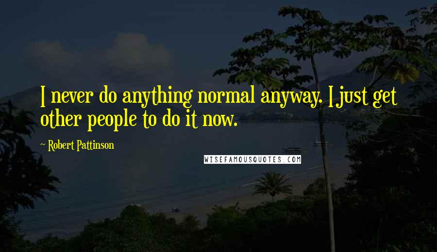 Robert Pattinson Quotes: I never do anything normal anyway. I just get other people to do it now.