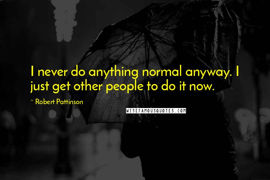 Robert Pattinson Quotes: I never do anything normal anyway. I just get other people to do it now.