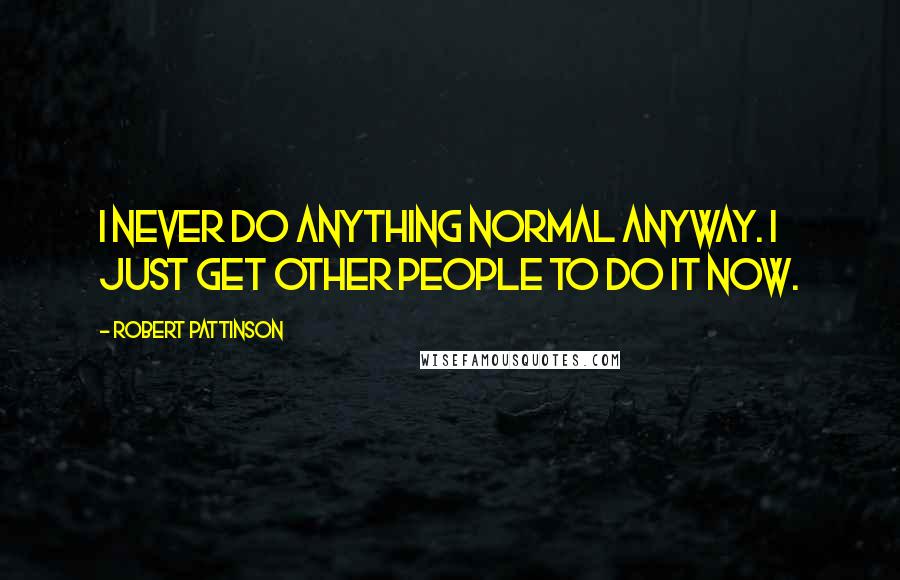 Robert Pattinson Quotes: I never do anything normal anyway. I just get other people to do it now.