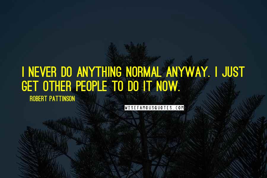Robert Pattinson Quotes: I never do anything normal anyway. I just get other people to do it now.