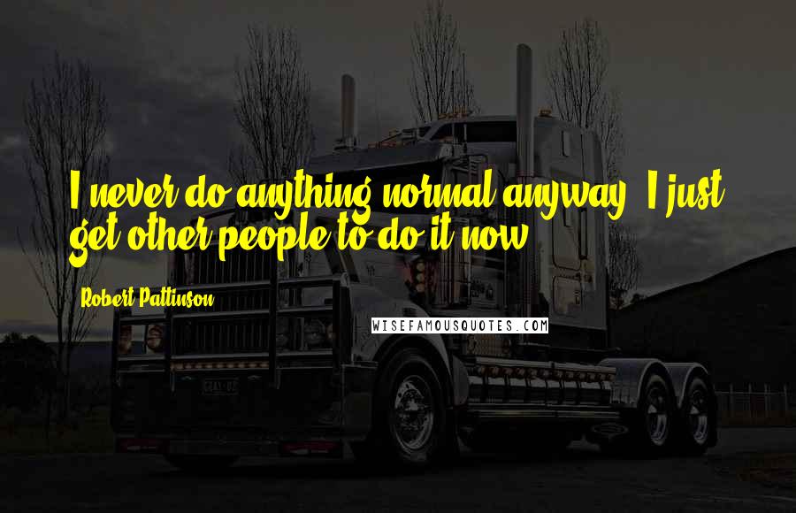Robert Pattinson Quotes: I never do anything normal anyway. I just get other people to do it now.