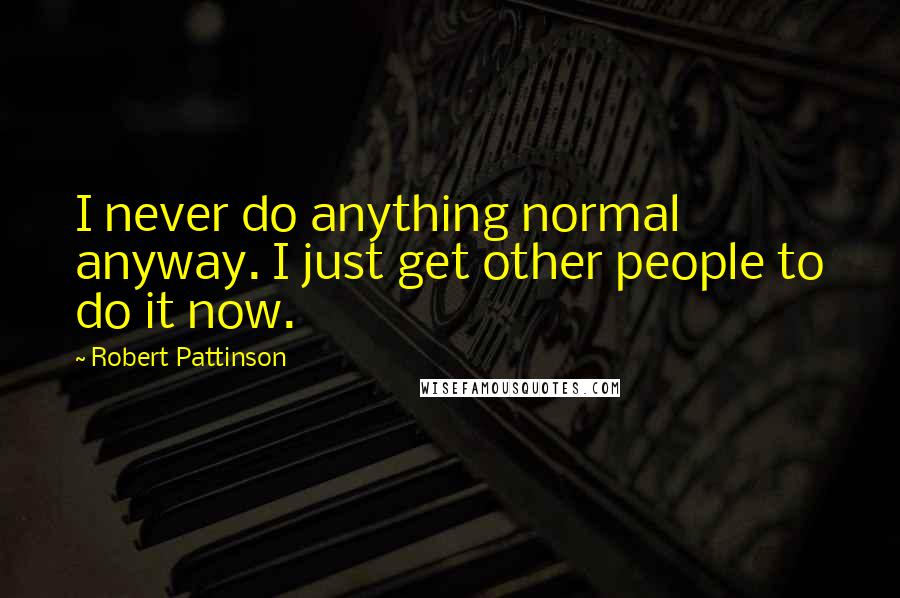 Robert Pattinson Quotes: I never do anything normal anyway. I just get other people to do it now.