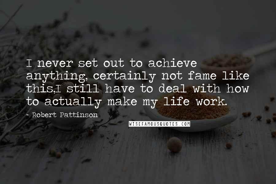 Robert Pattinson Quotes: I never set out to achieve anything, certainly not fame like this,I still have to deal with how to actually make my life work.