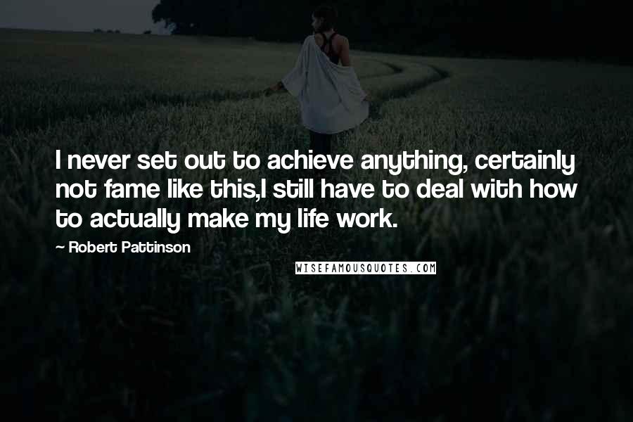 Robert Pattinson Quotes: I never set out to achieve anything, certainly not fame like this,I still have to deal with how to actually make my life work.